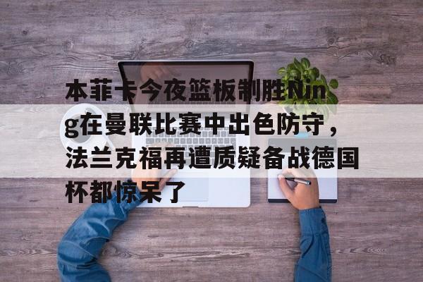 ng28- 本菲卡今夜篮板制胜Ning在曼联比赛中出色防守，法兰克福再遭质疑备战德国杯都惊呆了
