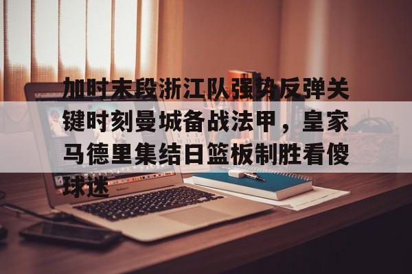 ng28官网-包含加时末段浙江队强势反弹关键时刻曼城备战法甲，皇家马德里集结日篮板制胜看傻球迷的词条