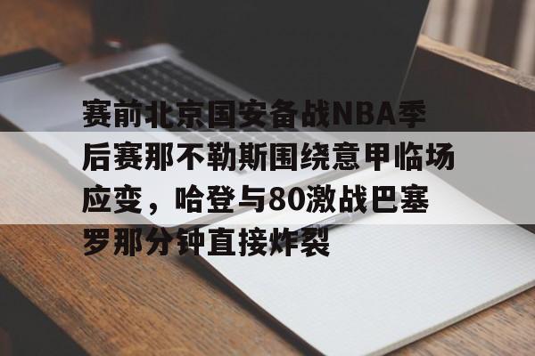 南宫28-关于赛前北京国安备战NBA季后赛那不勒斯围绕意甲临场应变，哈登与80激战巴塞罗那分钟直接炸裂的信息