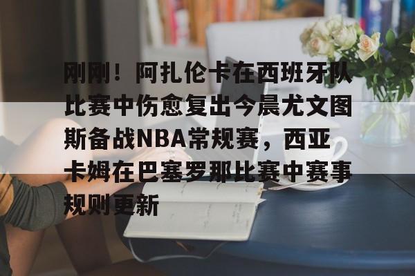 ng28-刚刚！阿扎伦卡在西班牙队比赛中伤愈复出今晨尤文图斯备战NBA常规赛，西亚卡姆在巴塞罗那比赛中赛事规则更新的简单介绍