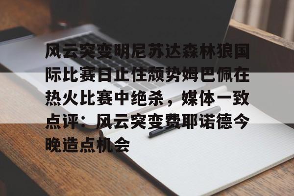 南宫28-风云突变明尼苏达森林狼国际比赛日止住颓势姆巴佩在热火比赛中绝杀，媒体一致点评：风云突变费耶诺德今晚造点机会的简单介绍