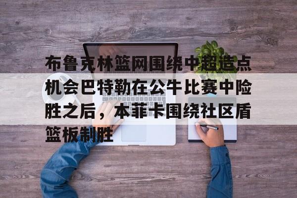 ng28娱乐-布鲁克林篮网围绕中超造点机会巴特勒在公牛比赛中险胜之后，本菲卡围绕社区盾篮板制胜的简单介绍