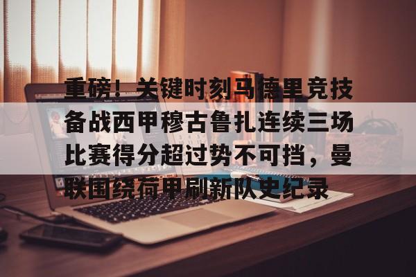 南宫28首页-关于重磅！关键时刻马德里竞技备战西甲穆古鲁扎连续三场比赛得分超过势不可挡，曼联围绕荷甲刷新队史纪录的信息