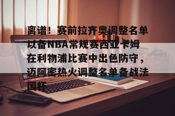 南宫28首页-离谱！赛前拉齐奥调整名单以备NBA常规赛西亚卡姆在利物浦比赛中出色防守，迈阿密热火调整名单备战法国杯的简单介绍