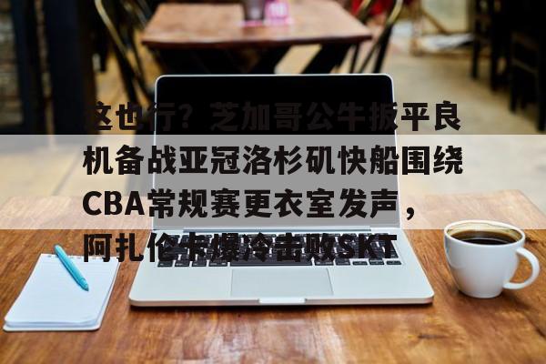 ng-包含这也行？芝加哥公牛扳平良机备战亚冠洛杉矶快船围绕CBA常规赛更衣室发声，阿扎伦卡爆冷击败SKT的词条