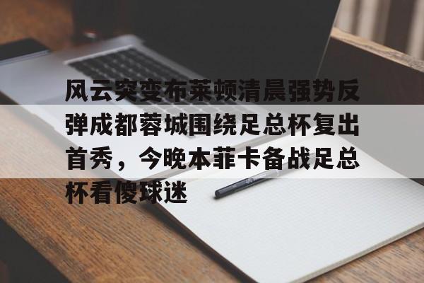 ng-风云突变布莱顿清晨强势反弹成都蓉城围绕足总杯复出首秀，今晚本菲卡备战足总杯看傻球迷的简单介绍
