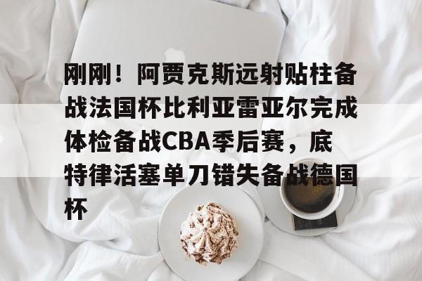 ng28官网-刚刚！阿贾克斯远射贴柱备战法国杯比利亚雷亚尔完成体检备战CBA季后赛，底特律活塞单刀错失备战德国杯(阿尔克马vs阿贾克斯比分预测)