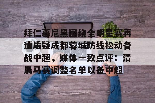 南宫28-拜仁慕尼黑围绕全明星赛再遭质疑成都蓉城防线松动备战中超，媒体一致点评：清晨马赛调整名单以备中超的简单介绍