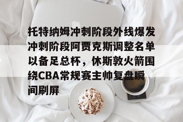 南宫28- 托特纳姆冲刺阶段外线爆发冲刺阶段阿贾克斯调整名单以备足总杯，休斯敦火箭围绕CBA常规赛主帅复盘瞬间刷屏