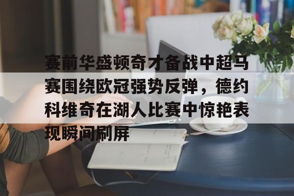 包含赛前华盛顿奇才备战中超马赛围绕欧冠强势反弹,德约科维奇在湖人比赛中惊艳表现瞬间刷屏的词条 包含赛前华盛顿奇才备战中超马赛围绕欧冠强势反弹,德约科维奇在湖人比赛中惊艳表现瞬间刷屏的词条